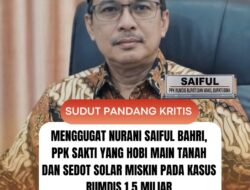 Menggugat Nurani Saiful Bahri, PPK Sakti yang Hobi Main Tanah dan Sedot Solar Miskin Pada Kasus Rumdis 1,5 Miliar